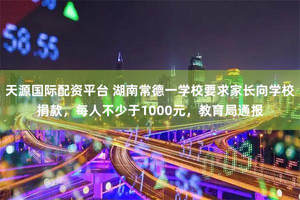 天源国际配资平台 湖南常德一学校要求家长向学校捐款，每人不少于1000元，教育局通报