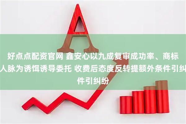 好点点配资官网 鑫安心以九成复审成功率、商标局人脉为诱饵诱导委托 收费后态度反转提额外条件引纠纷