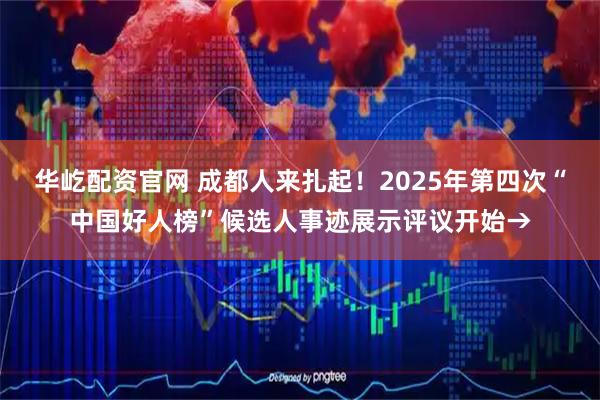 华屹配资官网 成都人来扎起！2025年第四次“中国好人榜”候选人事迹展示评议开始→