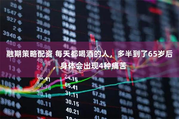 融期策略配资 每天都喝酒的人，多半到了65岁后，身体会出现4种痛苦