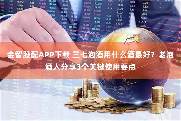 金智股配APP下载 三七泡酒用什么酒最好？老泡酒人分享3个关键使用要点