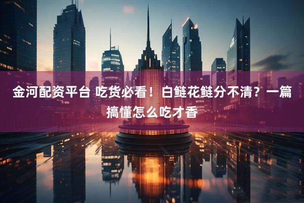 金河配资平台 吃货必看！白鲢花鲢分不清？一篇搞懂怎么吃才香
