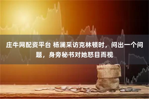 庄牛网配资平台 杨澜采访克林顿时，问出一个问题，身旁秘书对她怒目而视