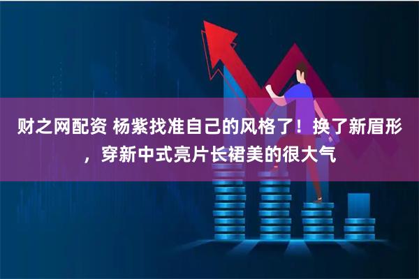 财之网配资 杨紫找准自己的风格了！换了新眉形，穿新中式亮片长裙美的很大气