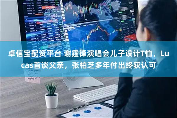 卓信宝配资平台 谢霆锋演唱会儿子设计T恤，Lucas首谈父亲，张柏芝多年付出终获认可
