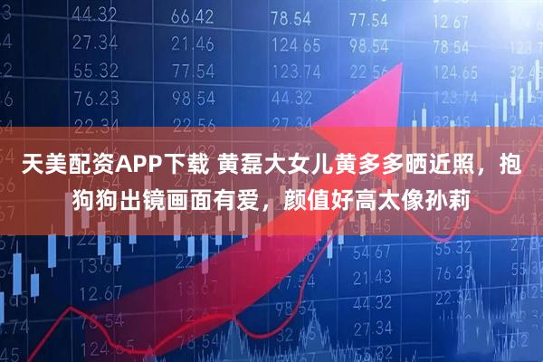天美配资APP下载 黄磊大女儿黄多多晒近照，抱狗狗出镜画面有爱，颜值好高太像孙莉