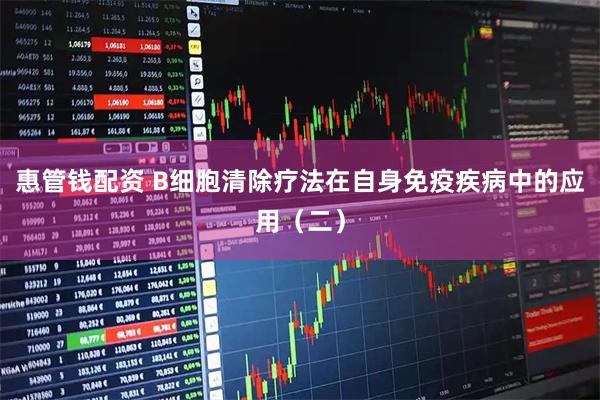惠管钱配资 B细胞清除疗法在自身免疫疾病中的应用（二）