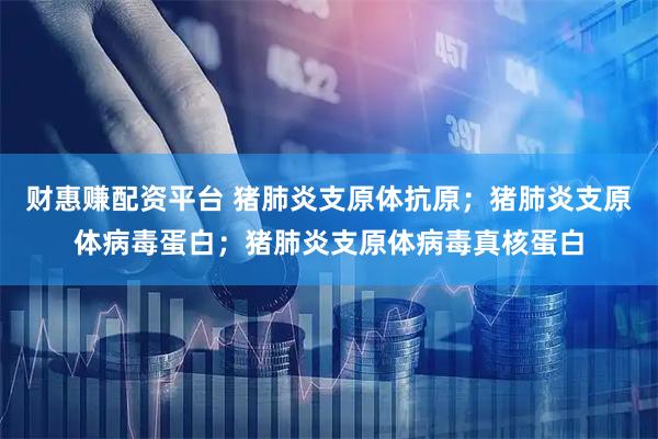财惠赚配资平台 猪肺炎支原体抗原；猪肺炎支原体病毒蛋白；猪肺炎支原体病毒真核蛋白