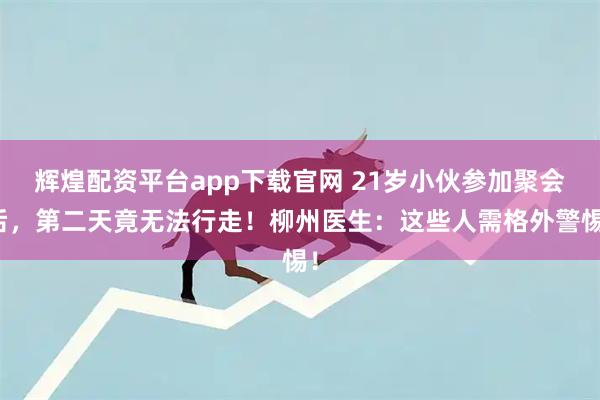辉煌配资平台app下载官网 21岁小伙参加聚会后，第二天竟无法行走！柳州医生：这些人需格外警惕！