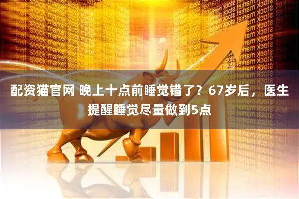 配资猫官网 晚上十点前睡觉错了？67岁后，医生提醒睡觉尽量做到5点