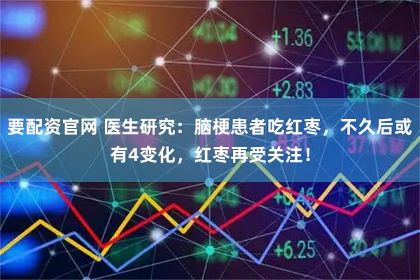 要配资官网 医生研究：脑梗患者吃红枣，不久后或有4变化，红枣再受关注！