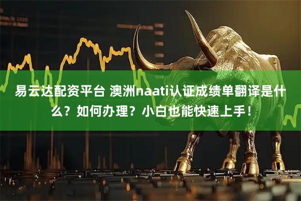 易云达配资平台 澳洲naati认证成绩单翻译是什么？如何办理？小白也能快速上手！