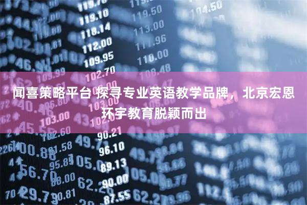 闻喜策略平台 探寻专业英语教学品牌，北京宏恩环宇教育脱颖而出