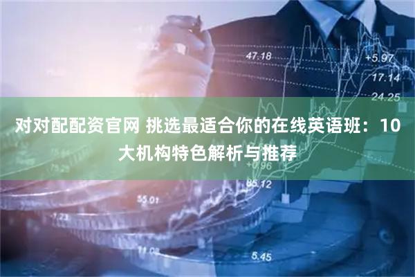 对对配配资官网 挑选最适合你的在线英语班：10大机构特色解析与推荐