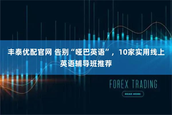 丰泰优配官网 告别“哑巴英语”，10家实用线上英语辅导班推荐