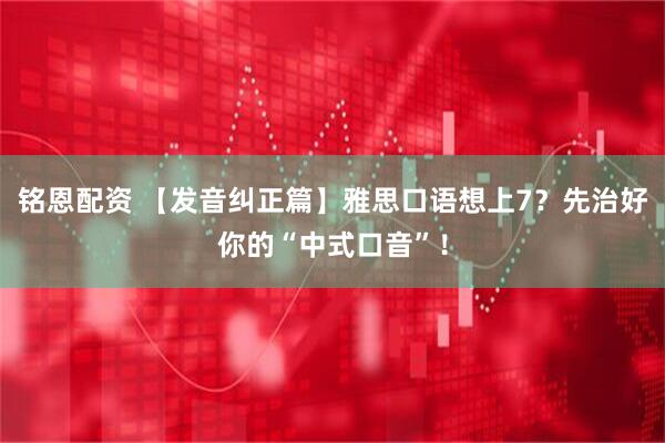 铭恩配资 【发音纠正篇】雅思口语想上7？先治好你的“中式口音”！