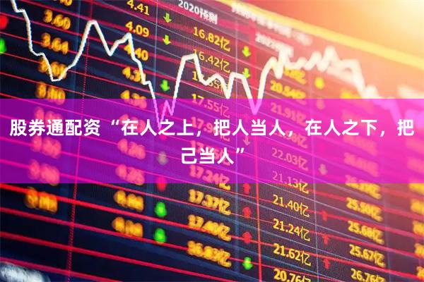 股券通配资 “在人之上，把人当人，在人之下，把己当人”