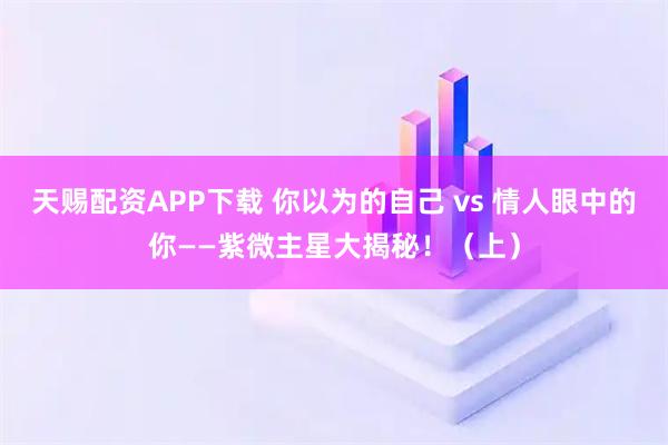 天赐配资APP下载 你以为的自己 vs 情人眼中的你——紫微主星大揭秘！（上）
