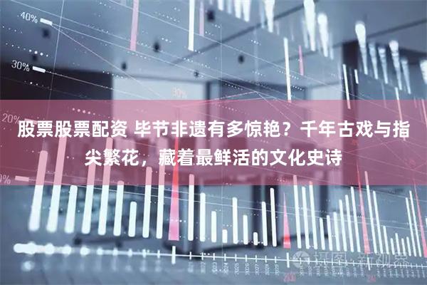 股票股票配资 毕节非遗有多惊艳？千年古戏与指尖繁花，藏着最鲜活的文化史诗