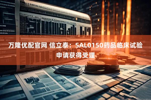 万隆优配官网 信立泰：SAL0150药品临床试验申请获得受理
