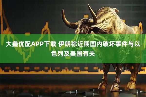 大鑫优配APP下载 伊朗称近期国内破坏事件与以色列及美国有关