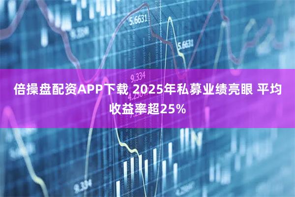 倍操盘配资APP下载 2025年私募业绩亮眼 平均收益率超25%