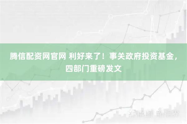 腾信配资网官网 利好来了！事关政府投资基金，四部门重磅发文