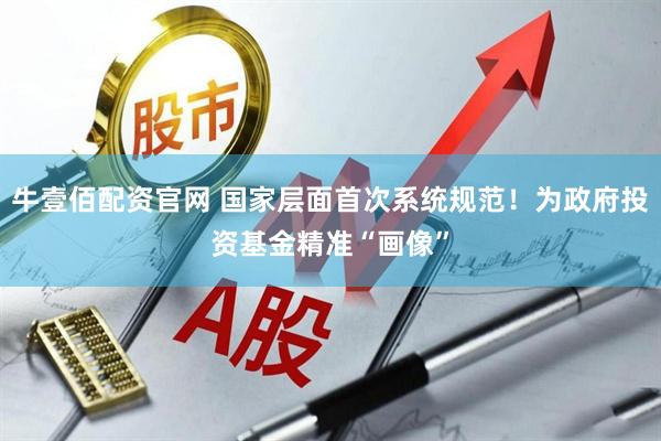 牛壹佰配资官网 国家层面首次系统规范！为政府投资基金精准“画像”