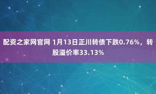 配资之家网官网 1月13日正川转债下跌0.76%，转股溢价率33.13%