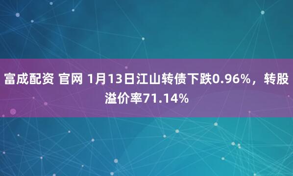 富成配资 官网 1月13日江山转债下跌0.96%，转股溢价率71.14%