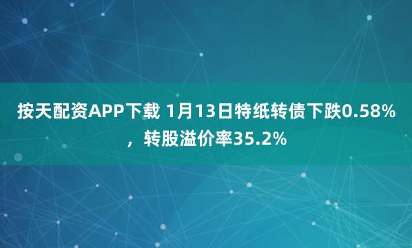 按天配资APP下载 1月13日特纸转债下跌0.58%，转股溢价率35.2%