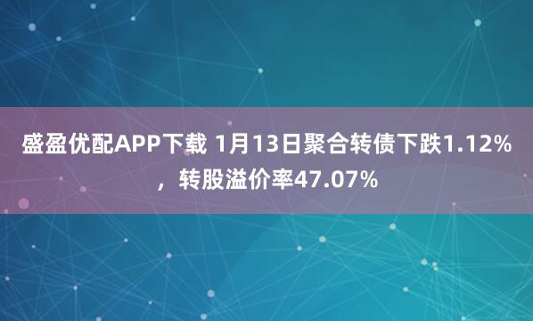 盛盈优配APP下载 1月13日聚合转债下跌1.12%，转股溢价率47.07%
