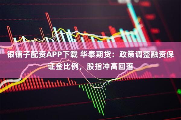银铺子配资APP下载 华泰期货：政策调整融资保证金比例，股指冲高回落