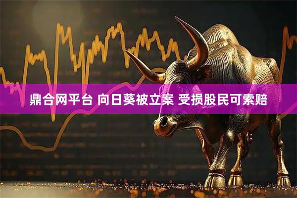 鼎合网平台 向日葵被立案 受损股民可索赔