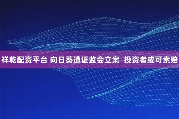 祥乾配资平台 向日葵遭证监会立案  投资者或可索赔