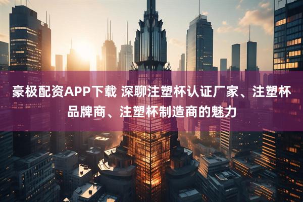 豪极配资APP下载 深聊注塑杯认证厂家、注塑杯品牌商、注塑杯制造商的魅力