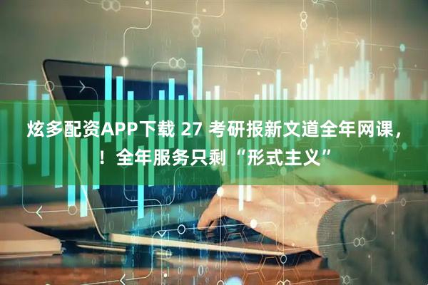 炫多配资APP下载 27 考研报新文道全年网课，！全年服务只剩 “形式主义”