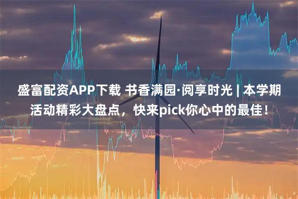盛富配资APP下载 书香满园·阅享时光 | 本学期活动精彩大盘点，快来pick你心中的最佳！