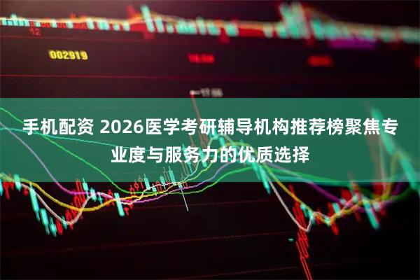 手机配资 2026医学考研辅导机构推荐榜聚焦专业度与服务力的优质选择