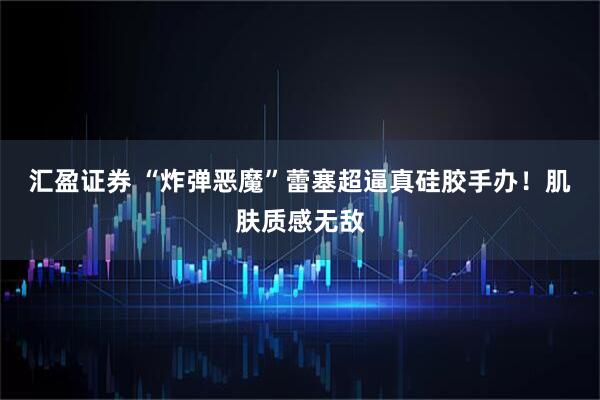 汇盈证券 “炸弹恶魔”蕾塞超逼真硅胶手办！肌肤质感无敌