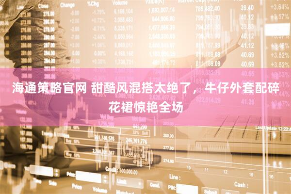 海通策略官网 甜酷风混搭太绝了，牛仔外套配碎花裙惊艳全场