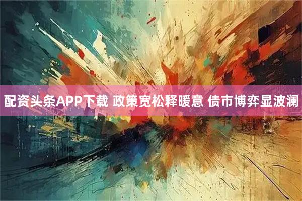 配资头条APP下载 政策宽松释暖意 债市博弈显波澜