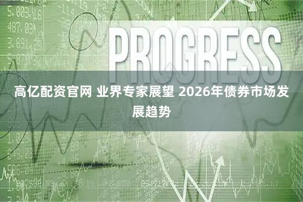 高亿配资官网 业界专家展望 2026年债券市场发展趋势