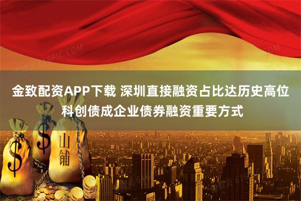 金致配资APP下载 深圳直接融资占比达历史高位 科创债成企业债券融资重要方式
