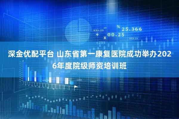 深金优配平台 山东省第一康复医院成功举办2026年度院级师资培训班