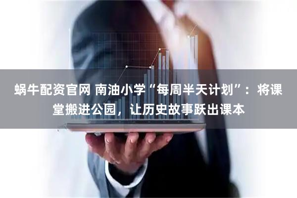 蜗牛配资官网 南油小学“每周半天计划”：将课堂搬进公园，让历史故事跃出课本