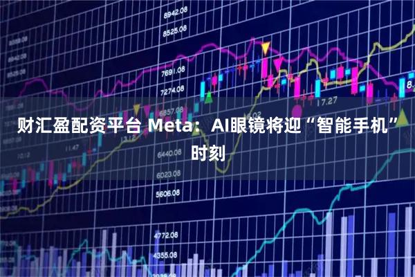 财汇盈配资平台 Meta：AI眼镜将迎“智能手机”时刻