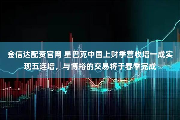 金信达配资官网 星巴克中国上财季营收增一成实现五连增，与博裕的交易将于春季完成