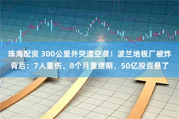 珠海配资 300公里外突遭空袭！波兰地板厂被炸背后：7人重伤、8个月重建期、50亿投资悬了