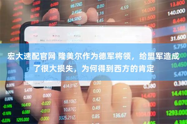 宏大速配官网 隆美尔作为德军将领，给盟军造成了很大损失，为何得到西方的肯定